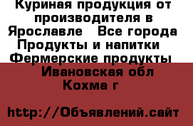 Куриная продукция от производителя в Ярославле - Все города Продукты и напитки » Фермерские продукты   . Ивановская обл.,Кохма г.
